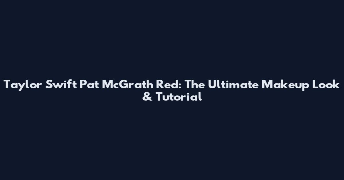 Taylor Swift Pat McGrath Red: The Ultimate Makeup Look & Tutorial