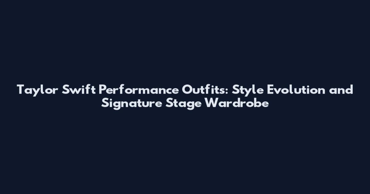 Taylor Swift Performance Outfits: Style Evolution and Signature Stage Wardrobe