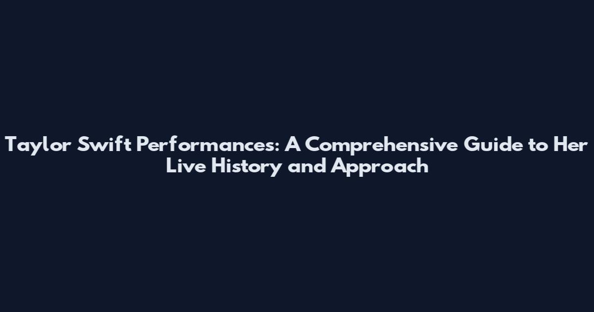 Taylor Swift Performances: A Comprehensive Guide to Her Live History and Approach