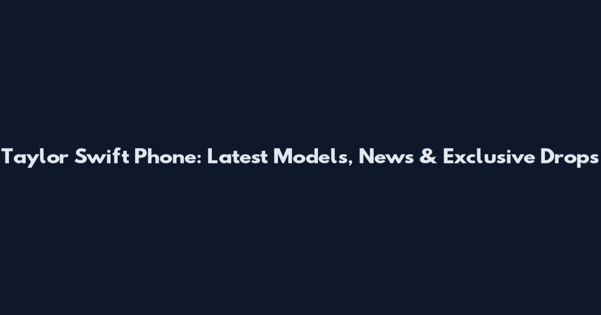 Taylor Swift Phone: Latest Models, News & Exclusive Drops