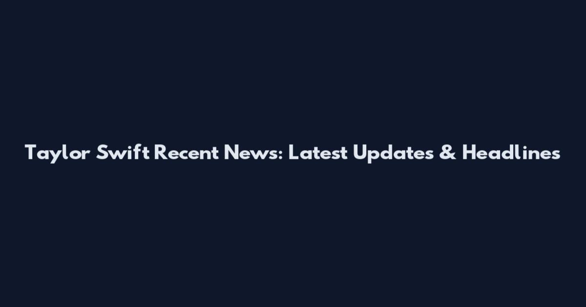 Taylor Swift Recent News: Latest Updates & Headlines