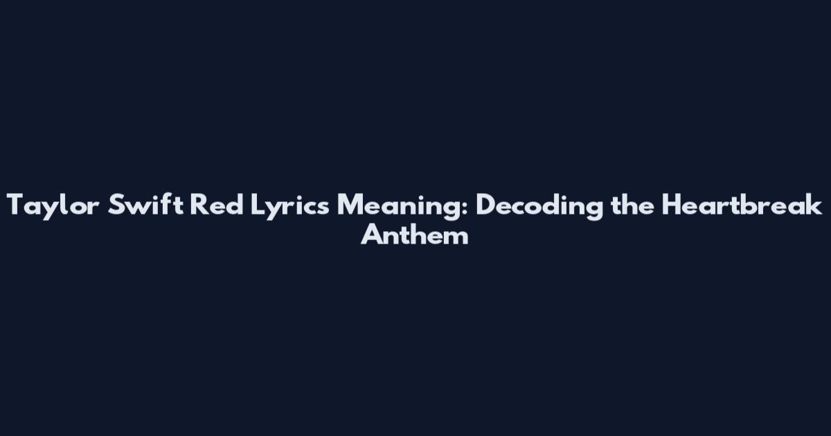 Taylor Swift Red Lyrics Meaning: Decoding the Heartbreak Anthem