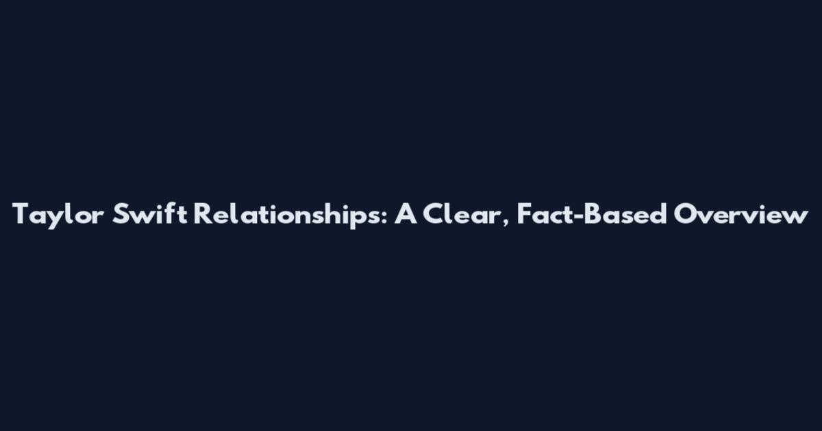Taylor Swift Relationships: A Clear, Fact-Based Overview
