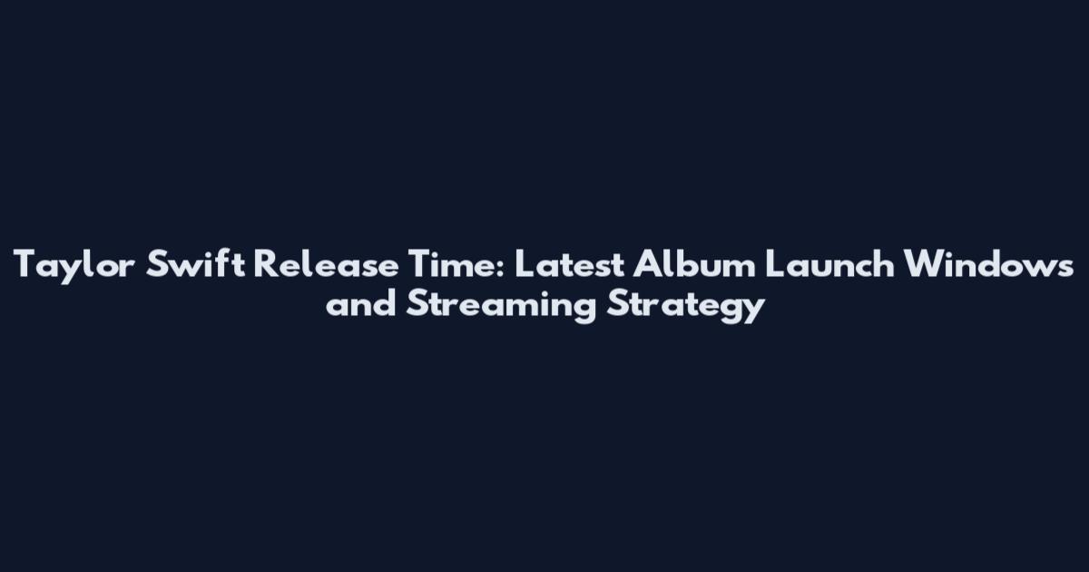Taylor Swift Release Time: Latest Album Launch Windows and Streaming Strategy