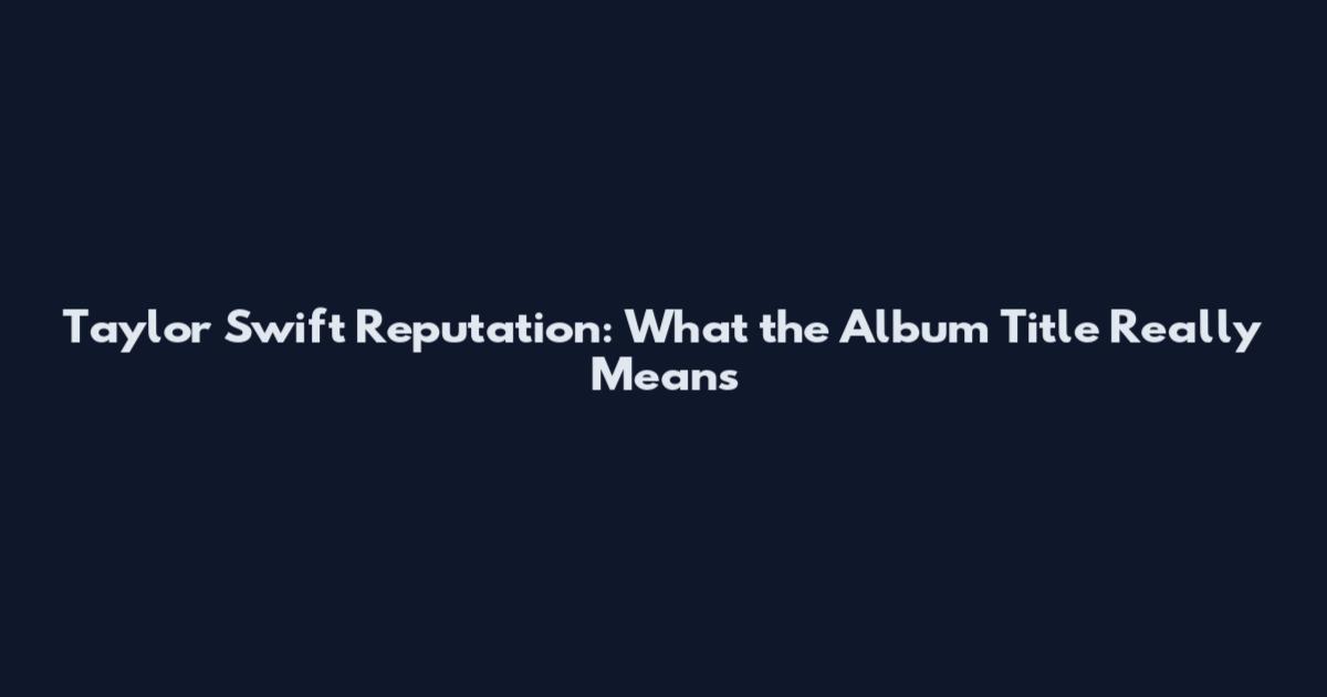 Taylor Swift Reputation: What the Album Title Really Means