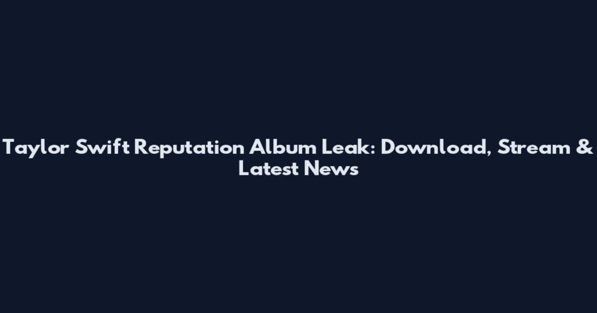 Taylor Swift Reputation Album Leak: Download, Stream & Latest News