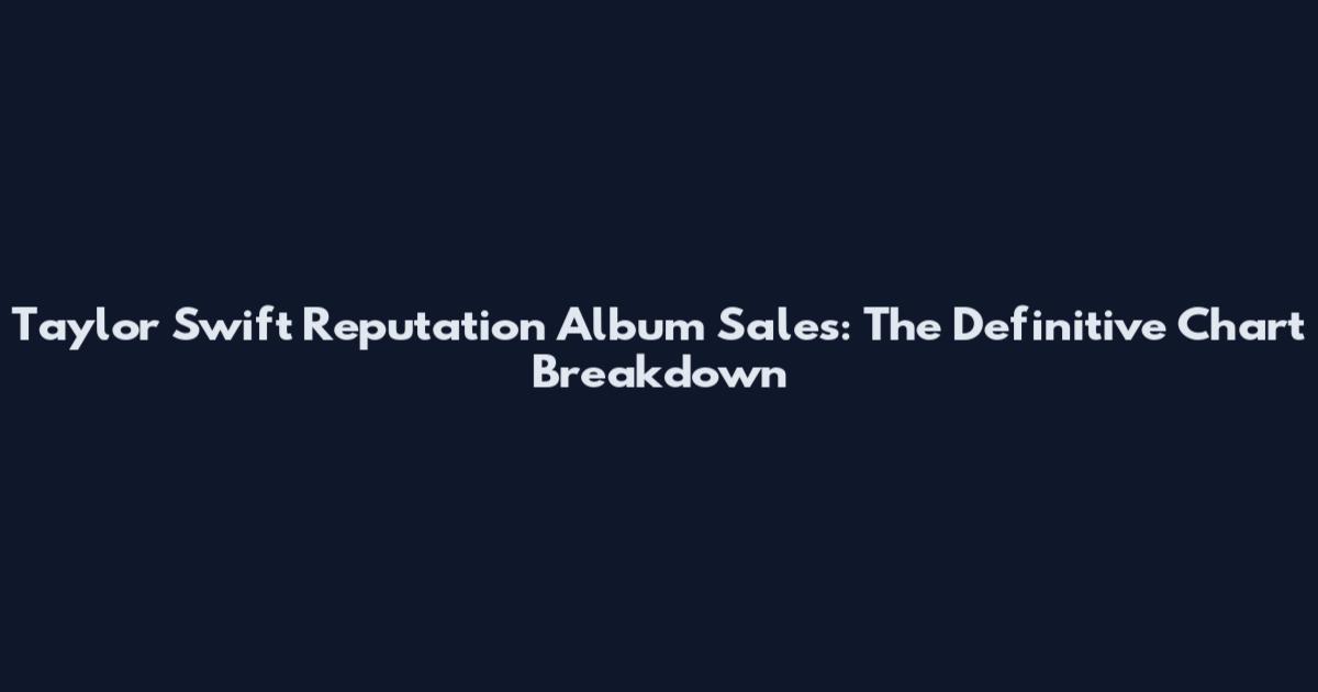 Taylor Swift Reputation Album Sales: The Definitive Chart Breakdown