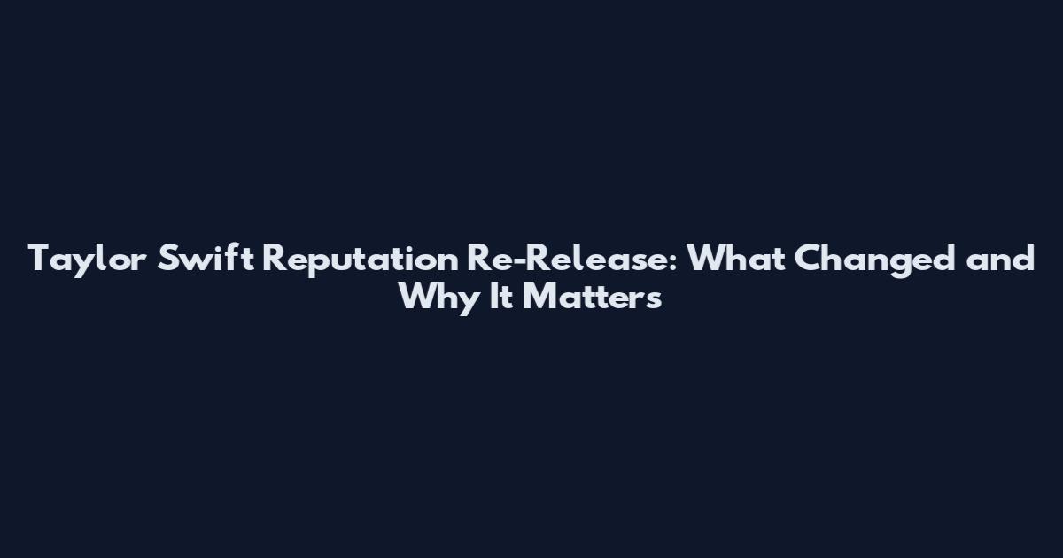 Taylor Swift Reputation Re-Release: What Changed and Why It Matters