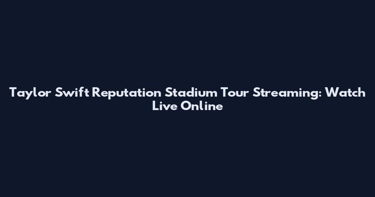 Taylor Swift Reputation Stadium Tour Streaming: Watch Live Online