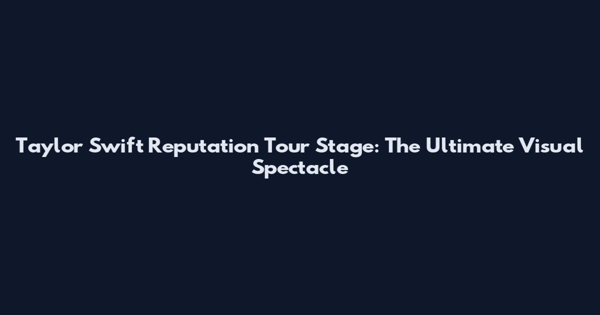 Taylor Swift Reputation Tour Stage: The Ultimate Visual Spectacle