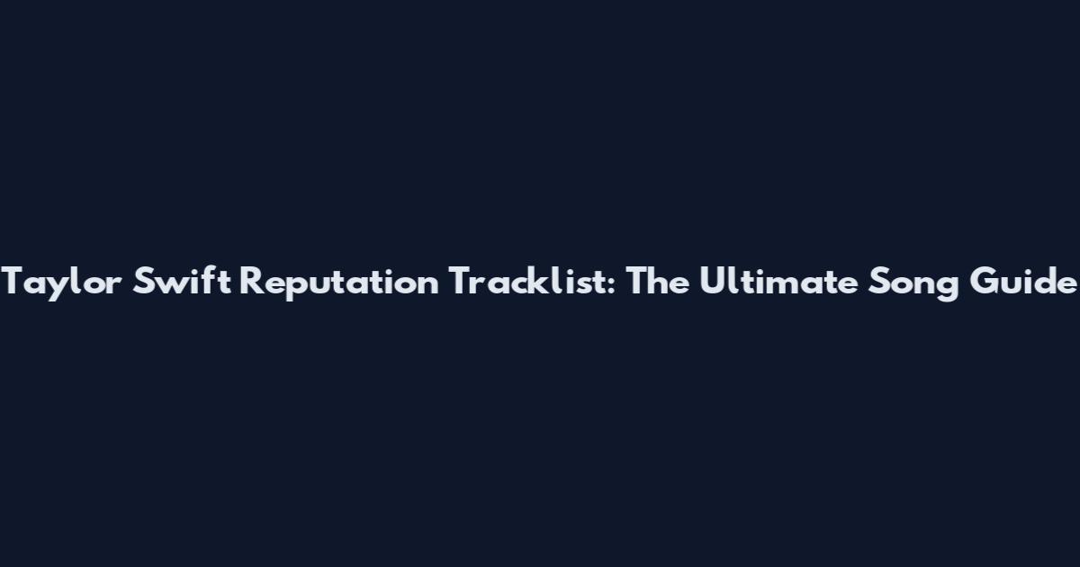 Taylor Swift Reputation Tracklist: The Ultimate Song Guide