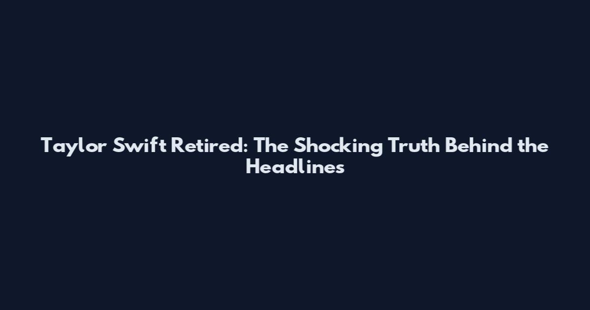 Taylor Swift Retired: The Shocking Truth Behind the Headlines