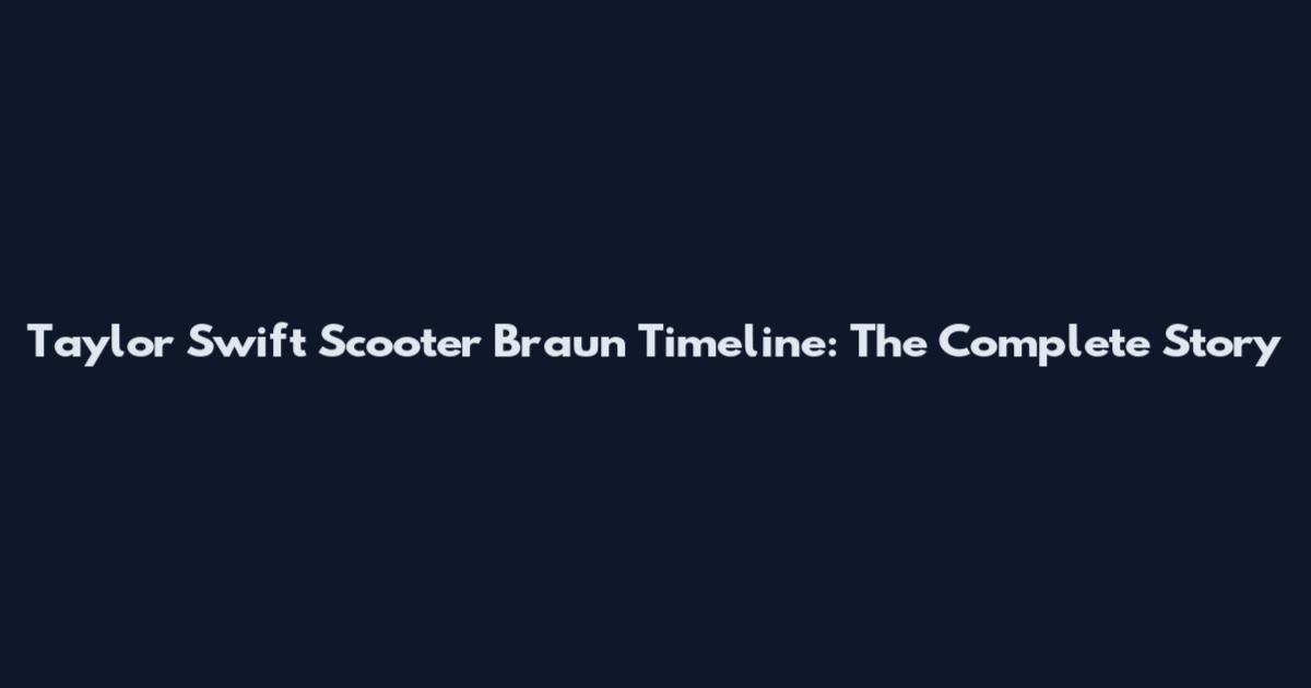 Taylor Swift Scooter Braun Timeline: The Complete Story
