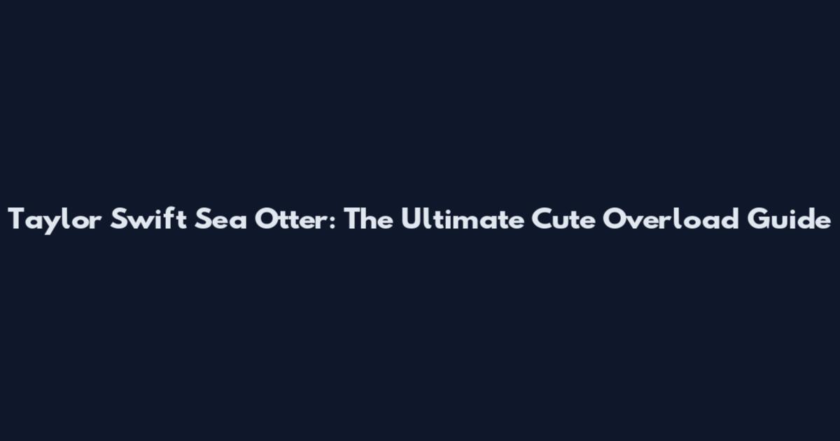 Taylor Swift Sea Otter: The Ultimate Cute Overload Guide