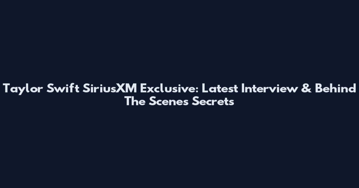 Taylor Swift SiriusXM Exclusive: Latest Interview & Behind The Scenes Secrets