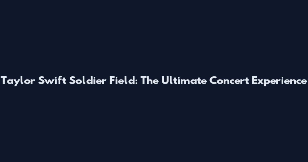 Taylor Swift Soldier Field: The Ultimate Concert Experience