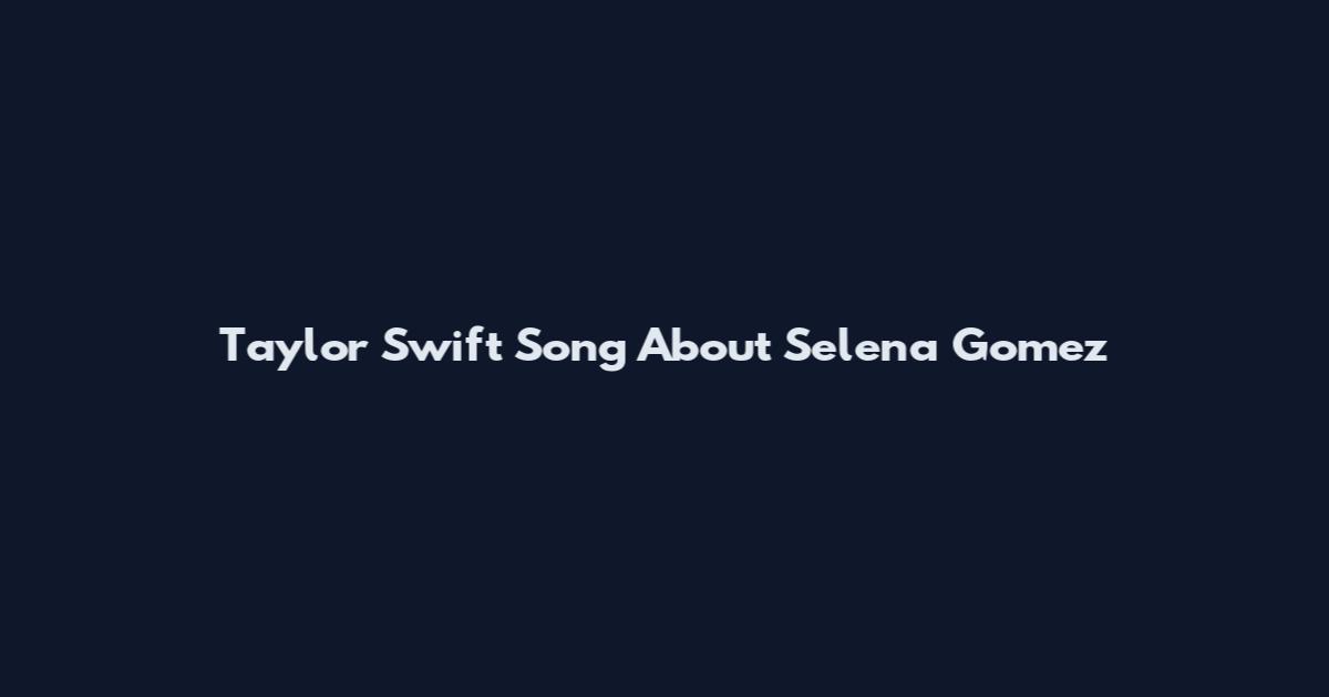 Taylor Swift Song About Selena Gomez