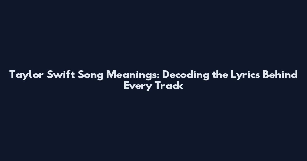 Taylor Swift Song Meanings: Decoding the Lyrics Behind Every Track