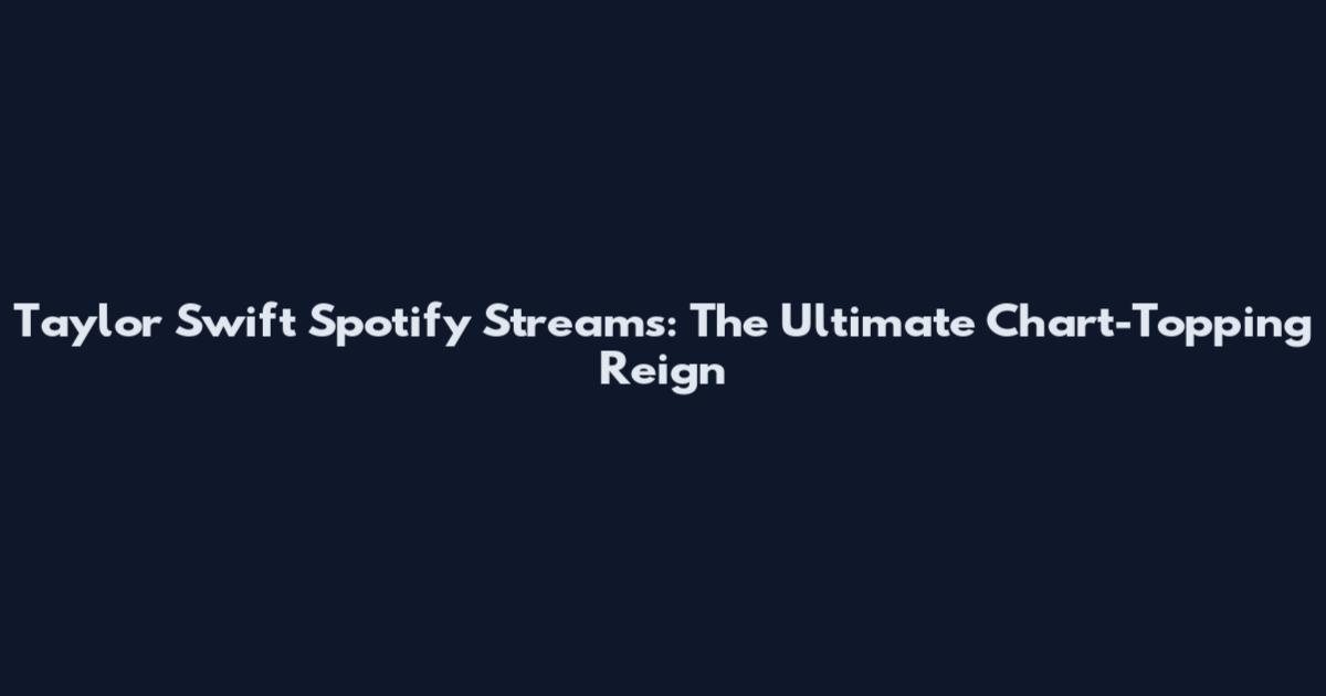 Taylor Swift Spotify Streams: The Ultimate Chart-Topping Reign