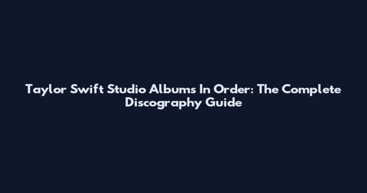 Taylor Swift Studio Albums In Order: The Complete Discography Guide