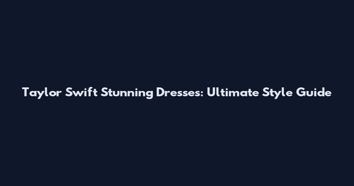 Taylor Swift Stunning Dresses: Ultimate Style Guide
