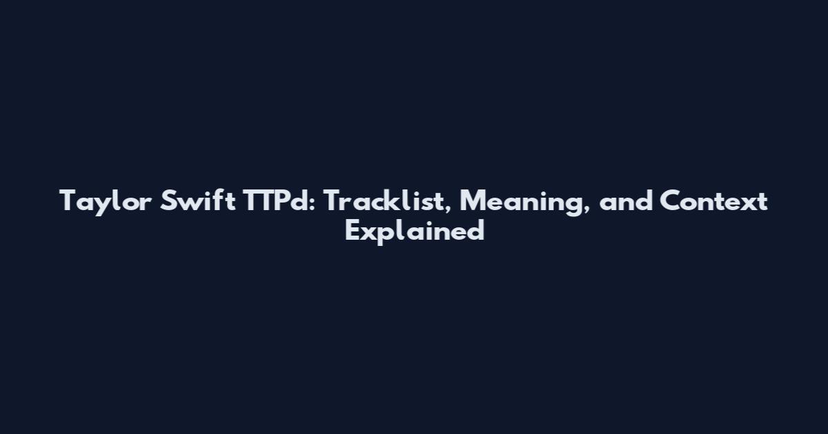 Taylor Swift TTPd: Tracklist, Meaning, and Context Explained