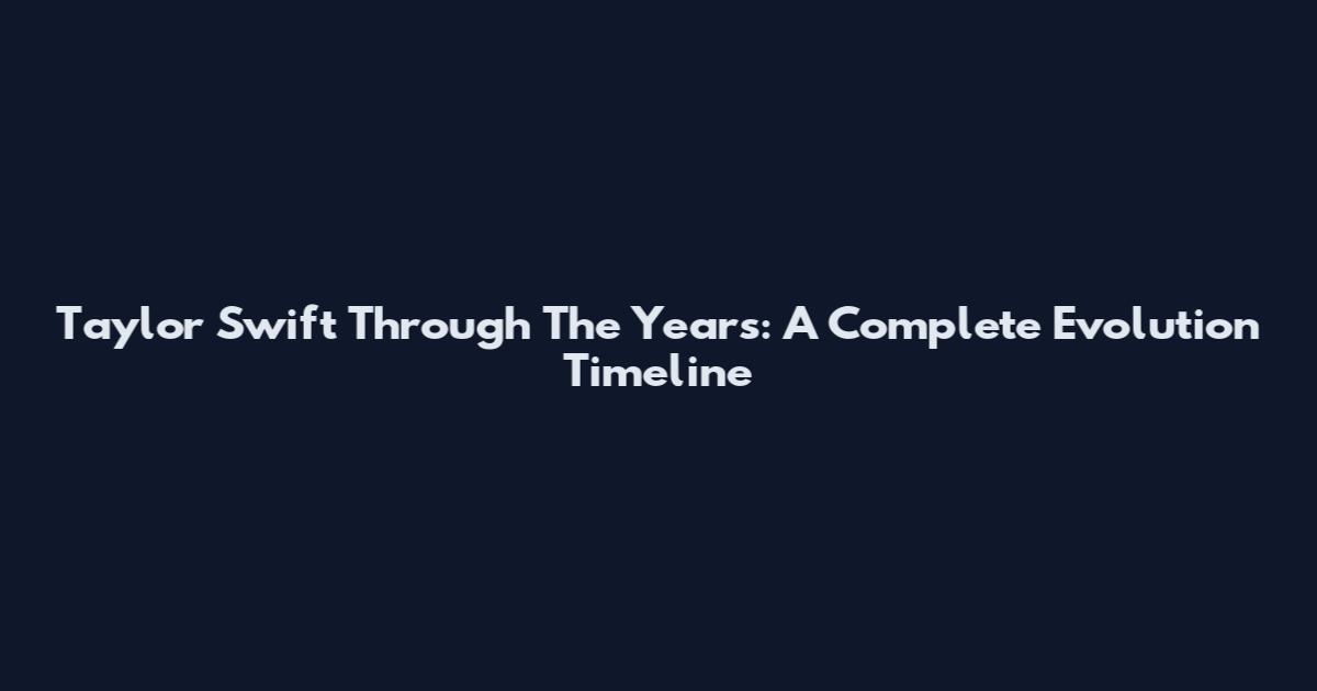 Taylor Swift Through The Years: A Complete Evolution Timeline