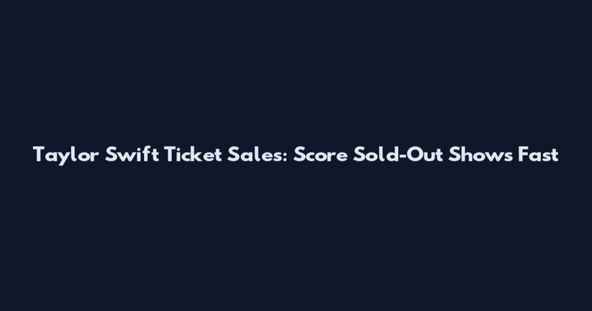Taylor Swift Ticket Sales: Score Sold-Out Shows Fast