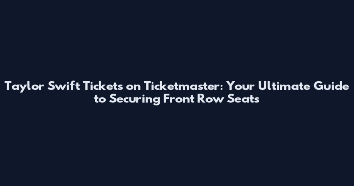 Taylor Swift Tickets on Ticketmaster: Your Ultimate Guide to Securing Front Row Seats