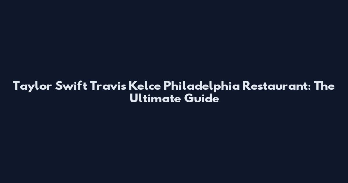 Taylor Swift Travis Kelce Philadelphia Restaurant: The Ultimate Guide