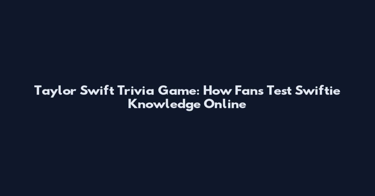 Taylor Swift Trivia Game: How Fans Test Swiftie Knowledge Online