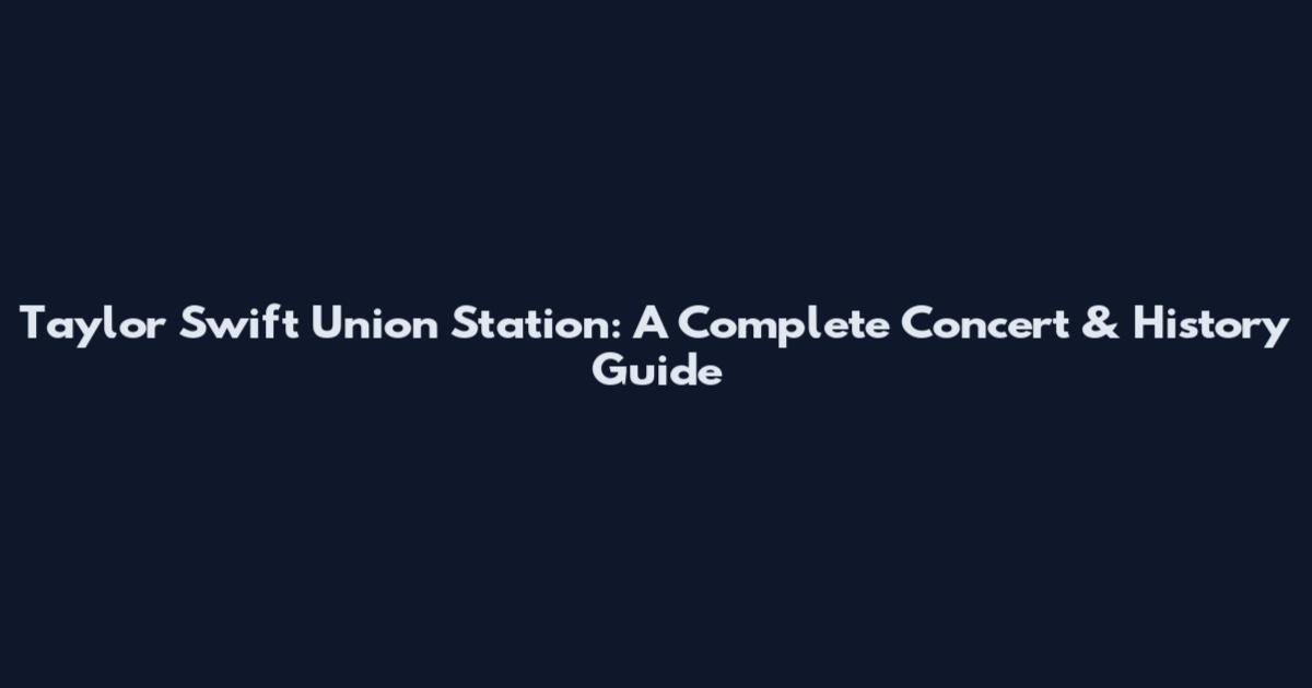 Taylor Swift Union Station: A Complete Concert & History Guide