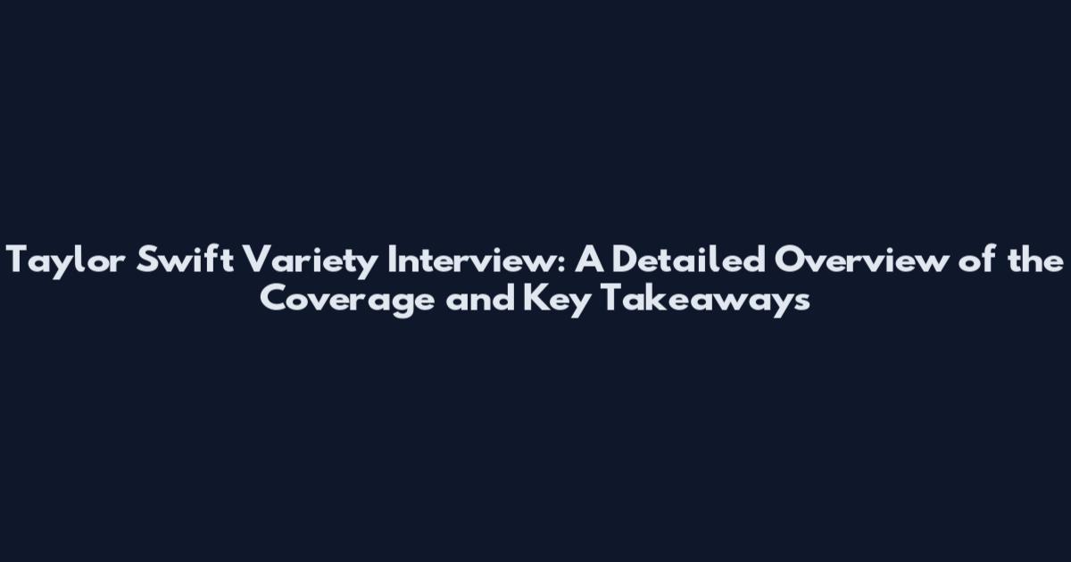 Taylor Swift Variety Interview: A Detailed Overview of the Coverage and Key Takeaways