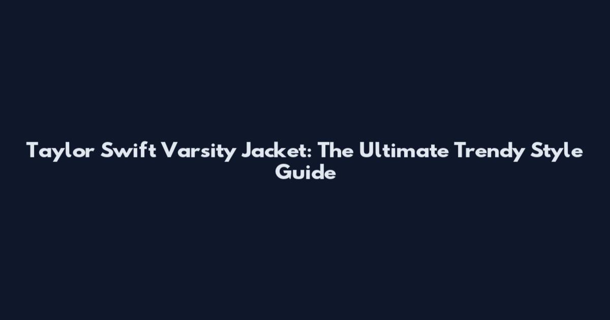 Taylor Swift Varsity Jacket: The Ultimate Trendy Style Guide