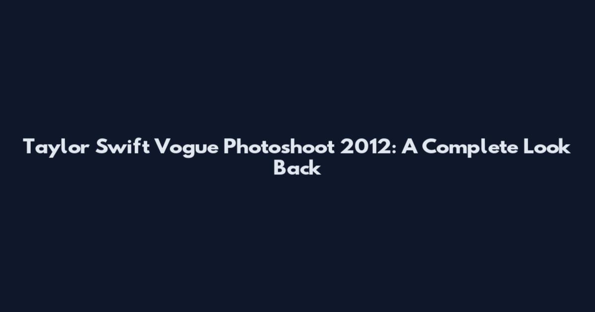 Taylor Swift Vogue Photoshoot 2012: A Complete Look Back