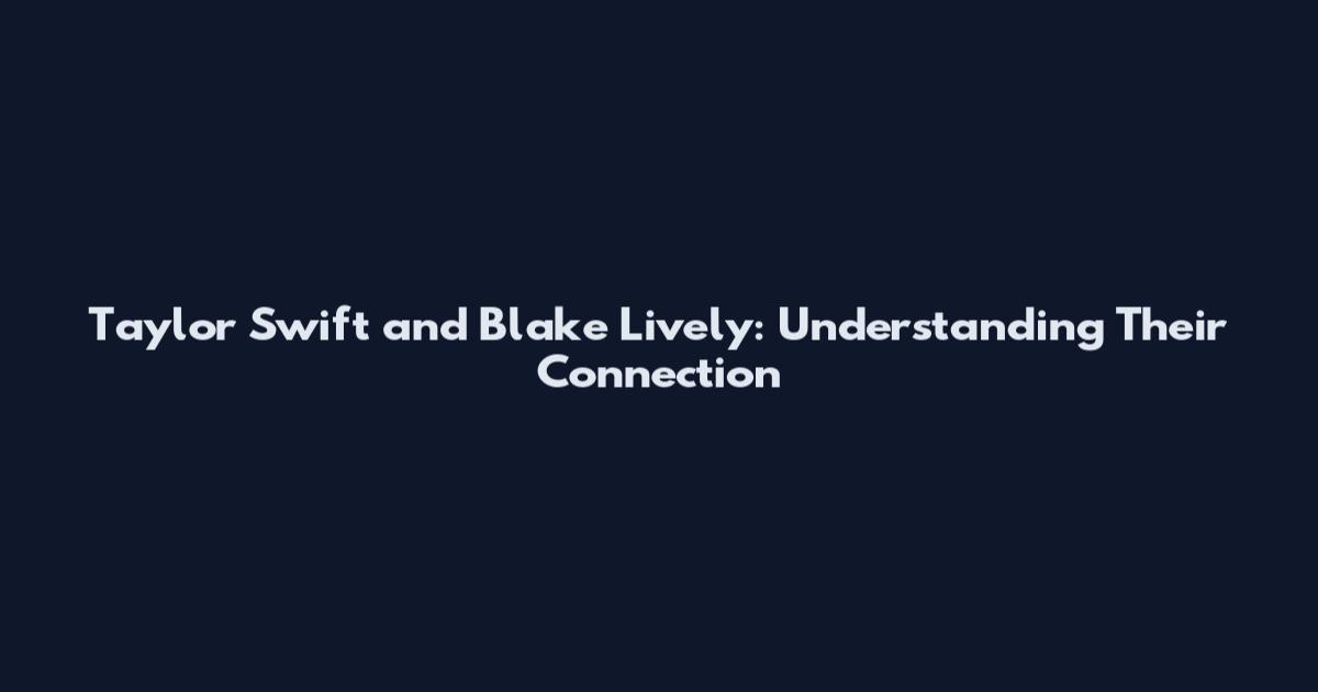 Taylor Swift and Blake Lively: Understanding Their Connection