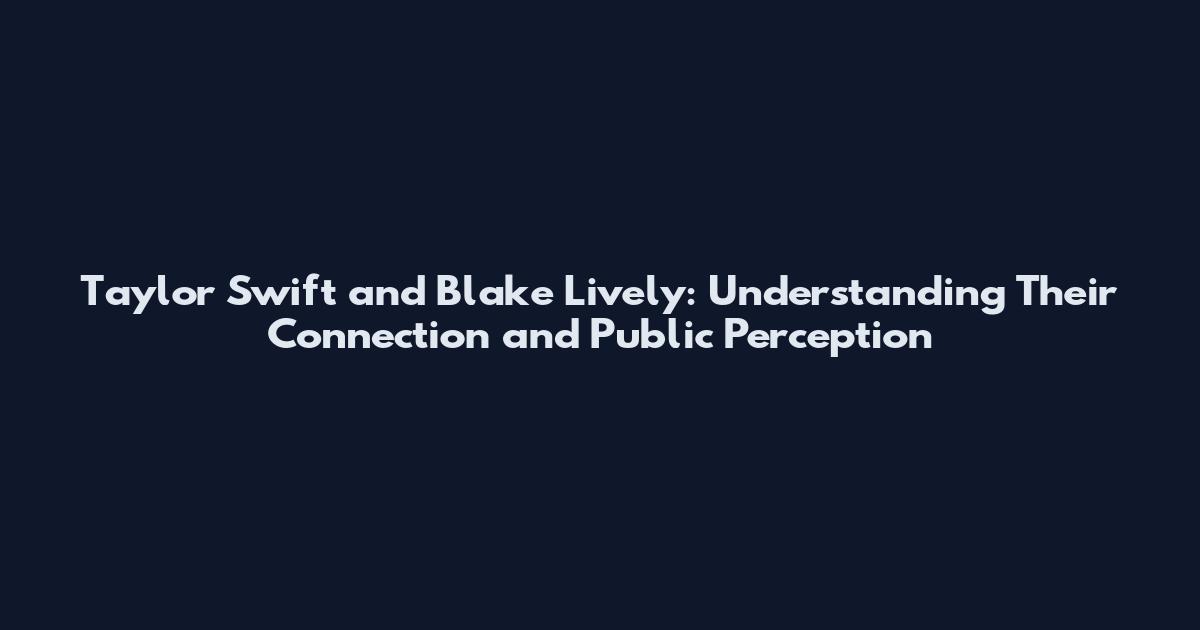 Taylor Swift and Blake Lively: Understanding Their Connection and Public Perception