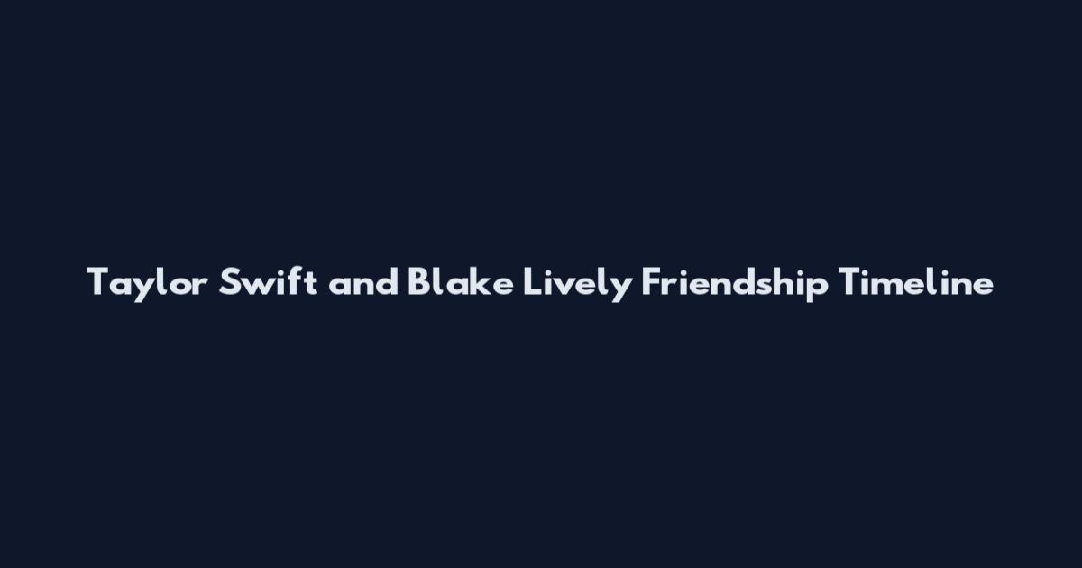 Taylor Swift and Blake Lively Friendship Timeline
