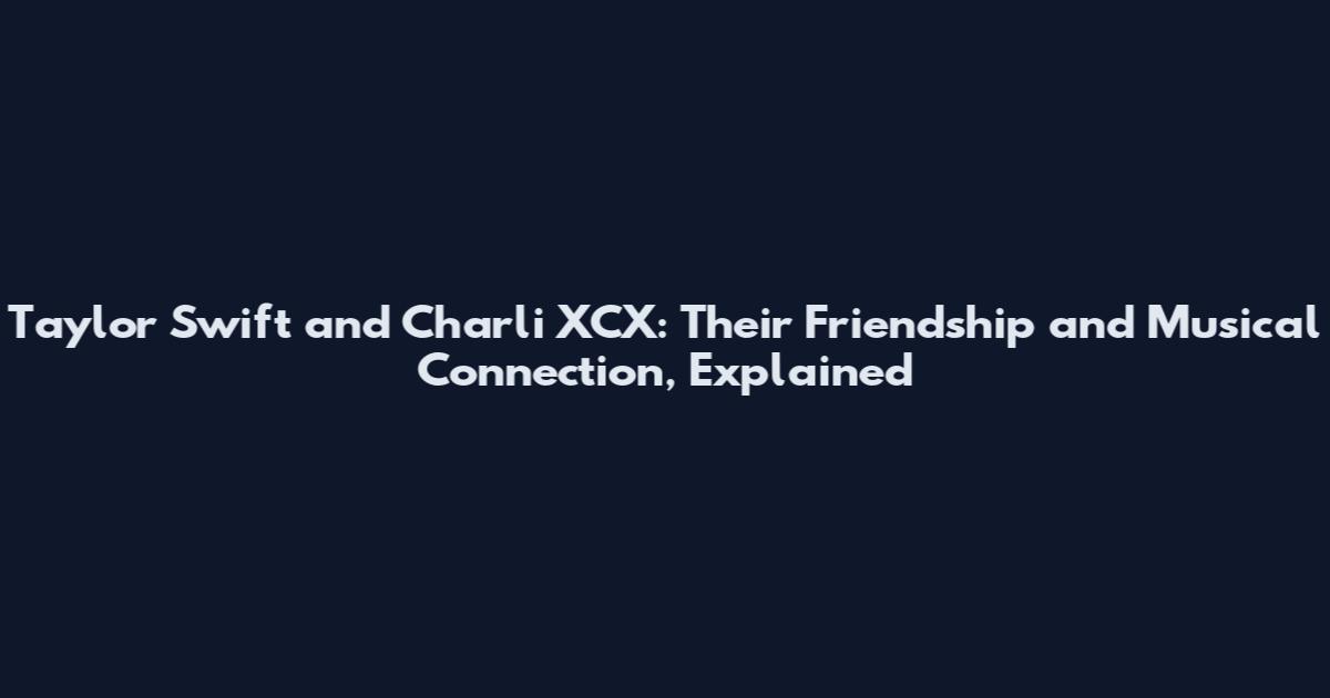 Taylor Swift and Charli XCX: Their Friendship and Musical Connection, Explained