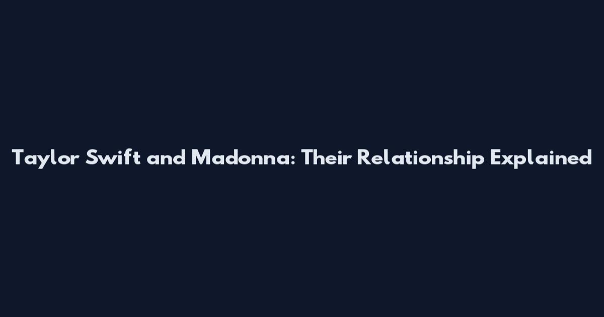 Taylor Swift and Madonna: Their Relationship Explained