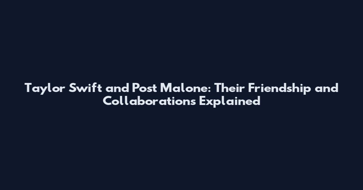 Taylor Swift and Post Malone: Their Friendship and Collaborations Explained