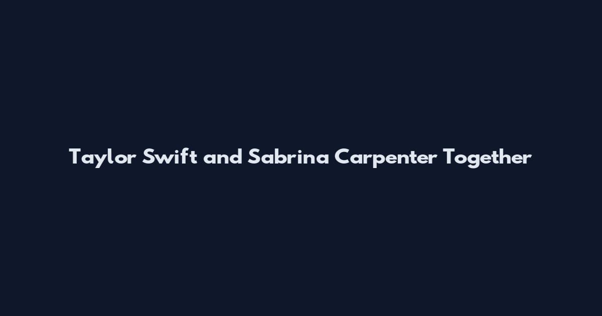 Taylor Swift and Sabrina Carpenter Together