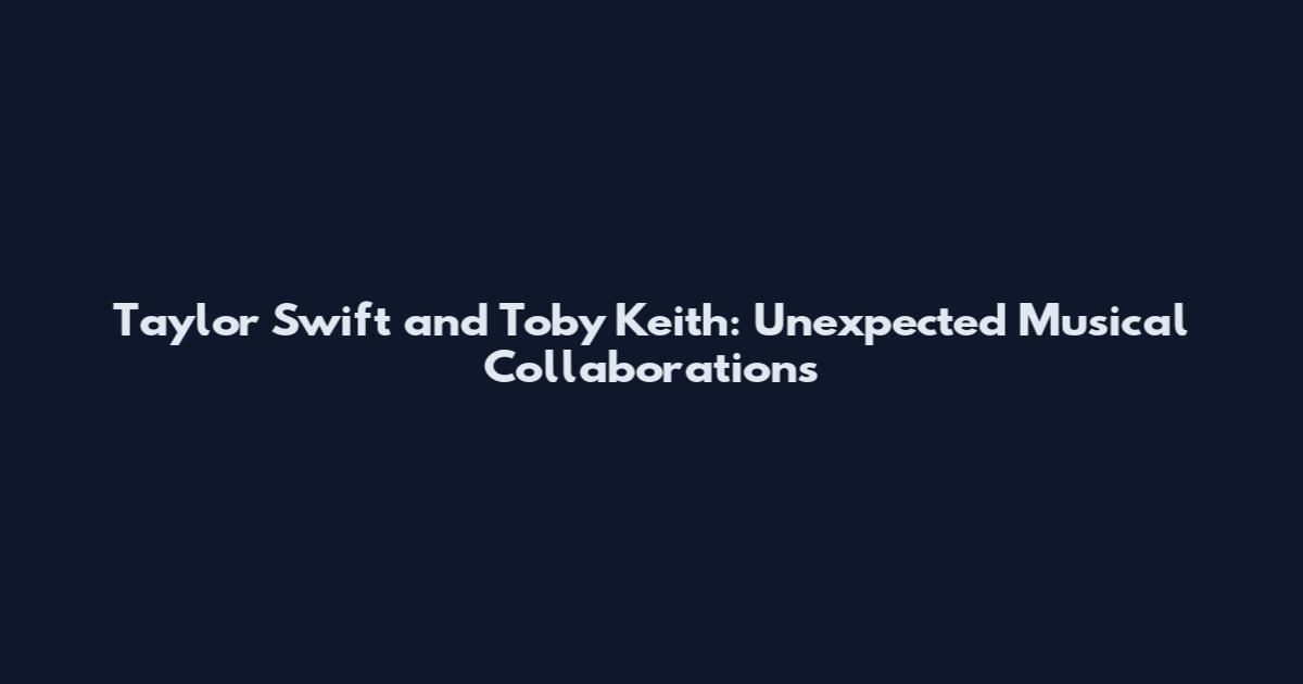 Taylor Swift and Toby Keith: Unexpected Musical Collaborations