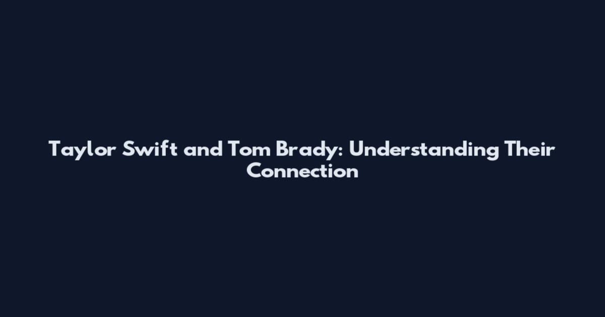 Taylor Swift and Tom Brady: Understanding Their Connection