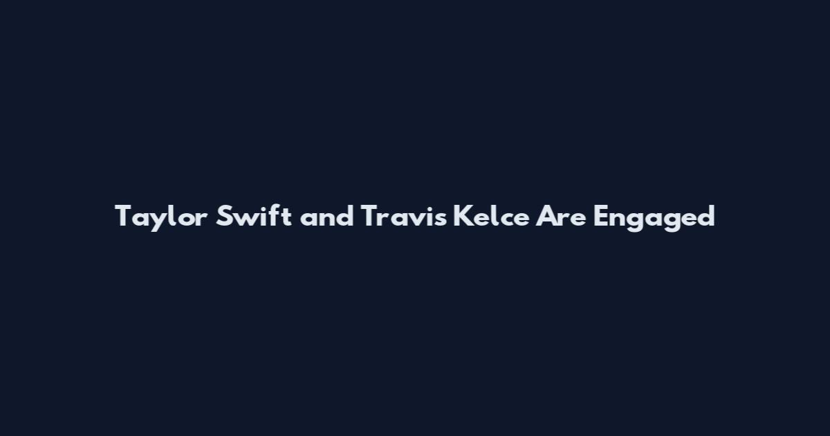 Taylor Swift and Travis Kelce Are Engaged