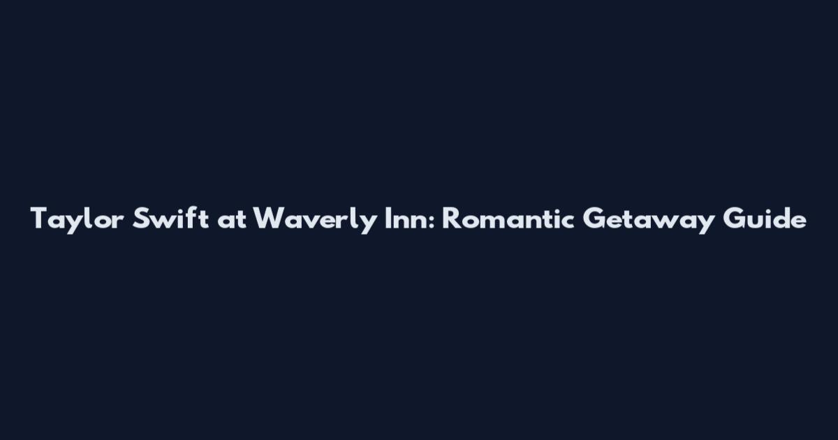 Taylor Swift at Waverly Inn: Romantic Getaway Guide