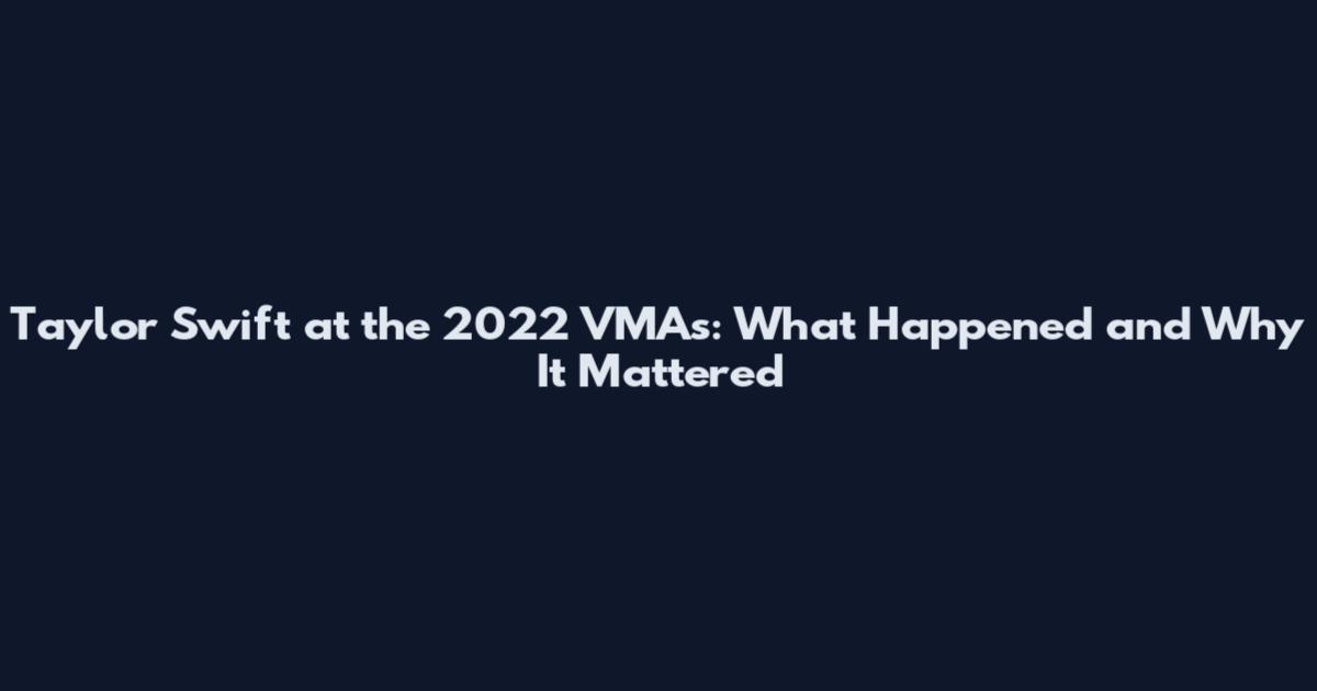 Taylor Swift at the 2022 VMAs: What Happened and Why It Mattered