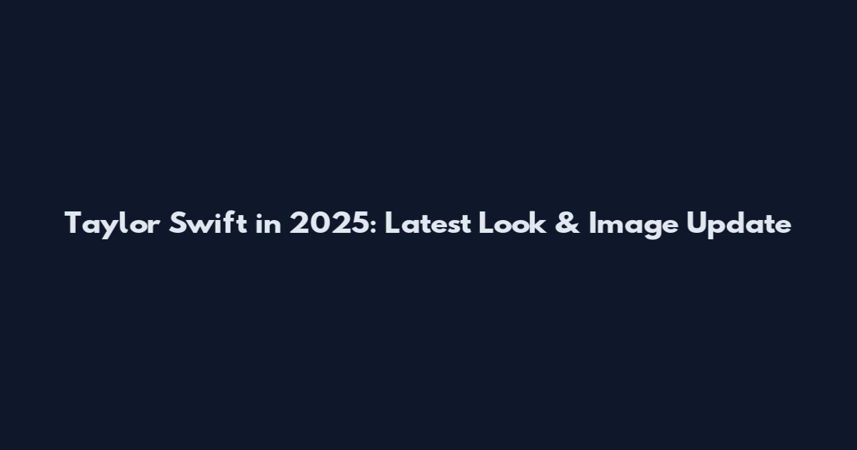 Taylor Swift in 2025: Latest Look & Image Update