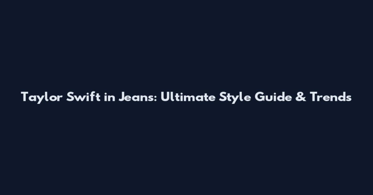 Taylor Swift in Jeans: Ultimate Style Guide & Trends