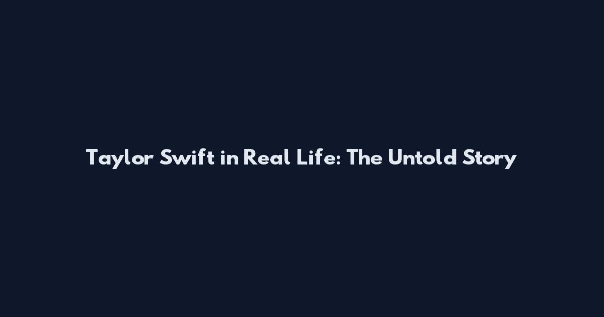 Taylor Swift in Real Life: The Untold Story